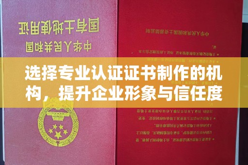 银川选择专业认证证书制作的机构，提升企业形象与信任度